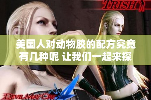 美国人对动物胶的配方究竟有几种呢 让我们一起来探讨一下吧