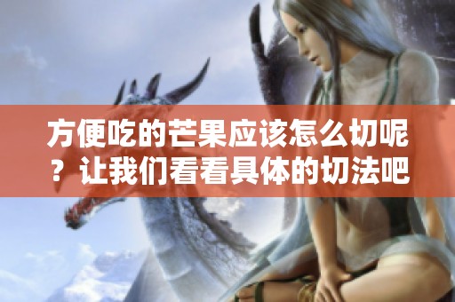 方便吃的芒果应该怎么切呢？让我们看看具体的切法吧！