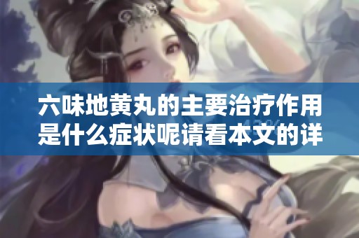 六味地黄丸的主要治疗作用是什么症状呢请看本文的详细介绍
