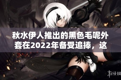 秋水伊人推出的黑色毛呢外套在2022年备受追捧，这款外套不容错过
