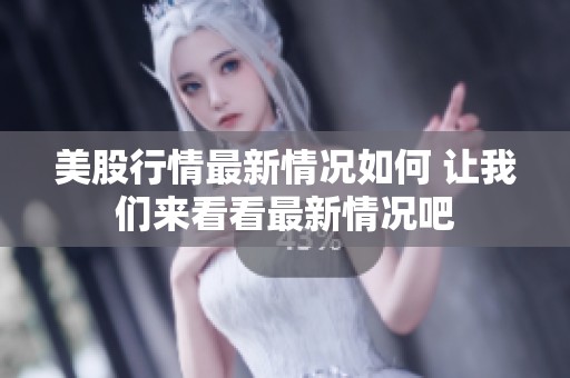 美股行情最新情况如何 让我们来看看最新情况吧