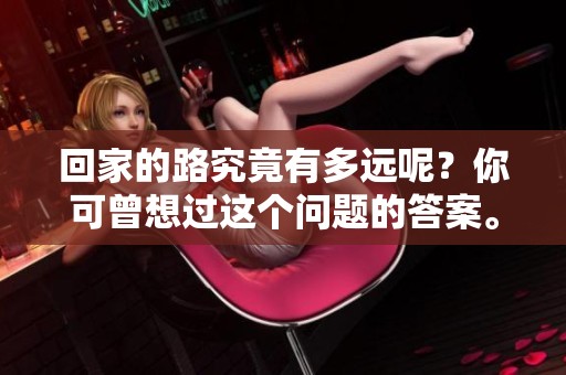 回家的路究竟有多远呢？你可曾想过这个问题的答案。
