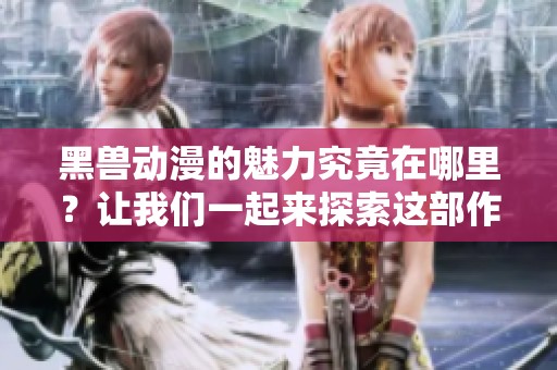 黑兽动漫的魅力究竟在哪里？让我们一起来探索这部作品的精彩之处。