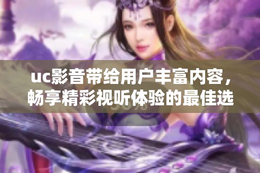 uc影音带给用户丰富内容，畅享精彩视听体验的最佳选择