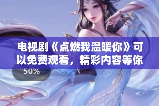 电视剧《点燃我温暖你》可以免费观看，精彩内容等你来发现