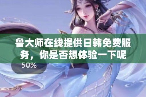 鲁大师在线提供日韩免费服务，你是否想体验一下呢