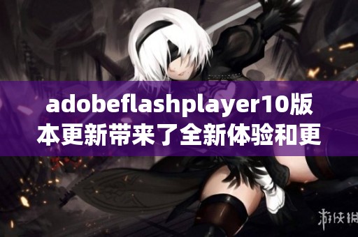 adobeflashplayer10版本更新带来了全新体验和更强性能提升