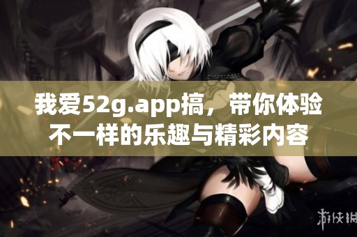 我爱52g.app搞，带你体验不一样的乐趣与精彩内容