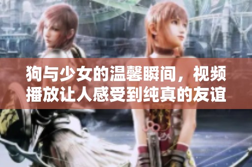 狗与少女的温馨瞬间，视频播放让人感受到纯真的友谊