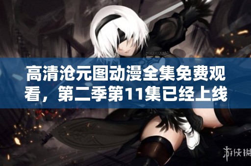 高清沧元图动漫全集免费观看，第二季第11集已经上线！