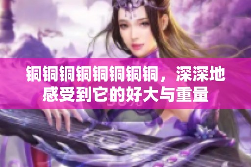 铜铜铜铜铜铜铜铜，深深地感受到它的好大与重量