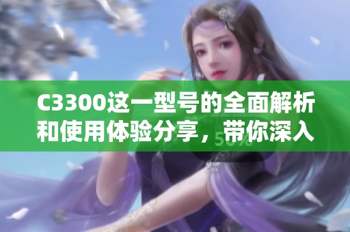 C3300这一型号的全面解析和使用体验分享，带你深入了解C3300的各项特点