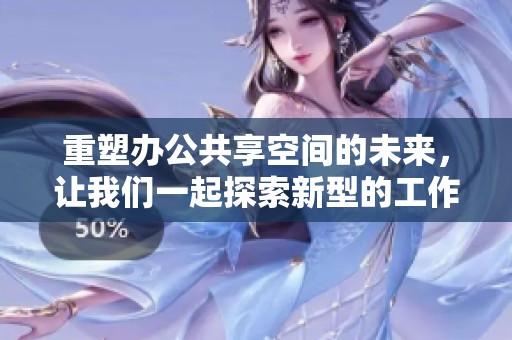 重塑办公共享空间的未来，让我们一起探索新型的工作模式