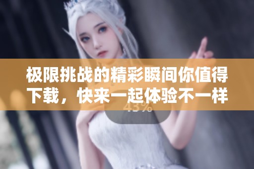 极限挑战的精彩瞬间你值得下载，快来一起体验不一样的乐趣吧