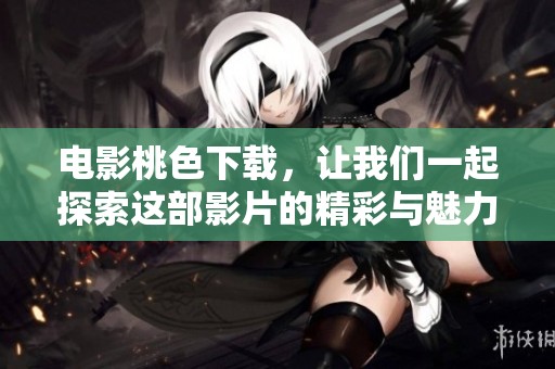 电影桃色下载，让我们一起探索这部影片的精彩与魅力