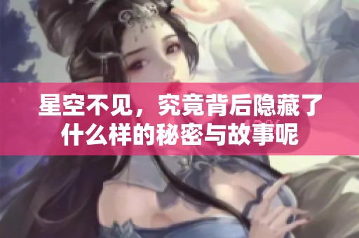 星空不见，究竟背后隐藏了什么样的秘密与故事呢