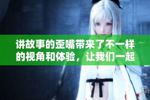 讲故事的歪嘴带来了不一样的视角和体验，让我们一起探索其中的乐趣。