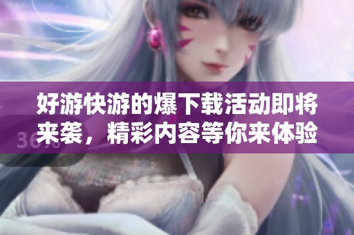 好游快游的爆下载活动即将来袭，精彩内容等你来体验！