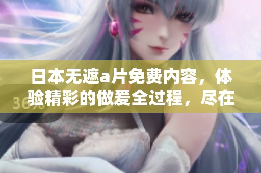 日本无遮**免费内容，体验精彩的做爰全过程，尽在这里！