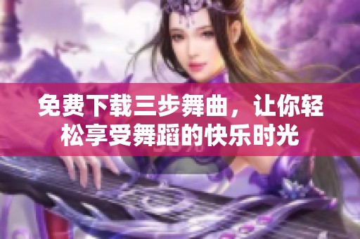 免费下载三步舞曲，让你轻松享受舞蹈的快乐时光