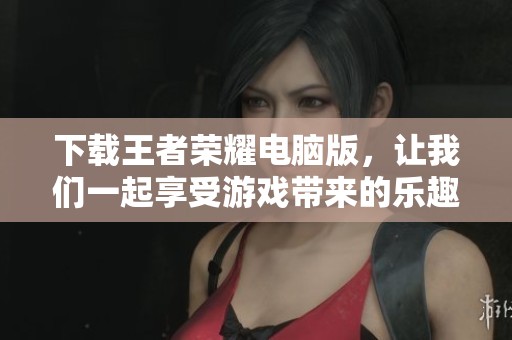 下载王者荣耀电脑版，让我们一起享受游戏带来的乐趣吧
