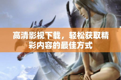 高清影视下载，轻松获取精彩内容的最佳方式