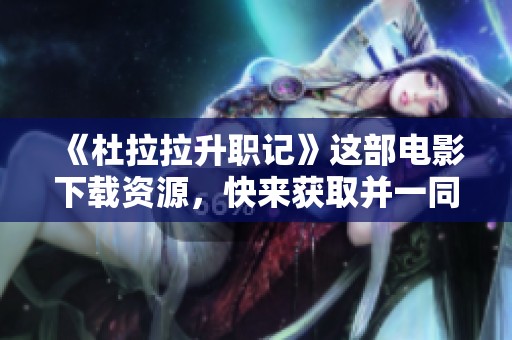 《杜拉拉升职记》这部电影下载资源，快来获取并一同感受职场的精彩！