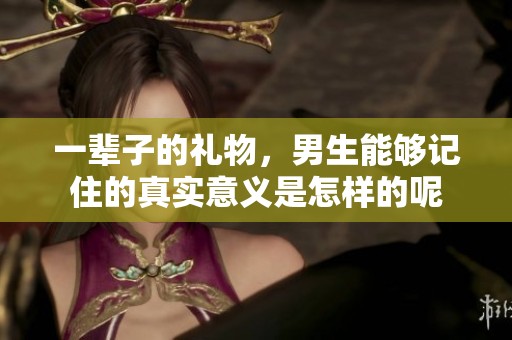 一辈子的礼物，男生能够记住的真实意义是怎样的呢