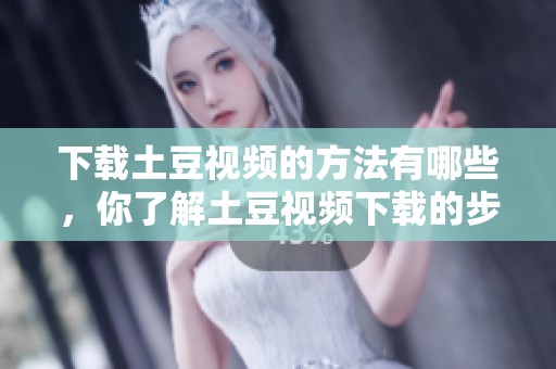下载土豆视频的方法有哪些，你了解土豆视频下载的步骤吗