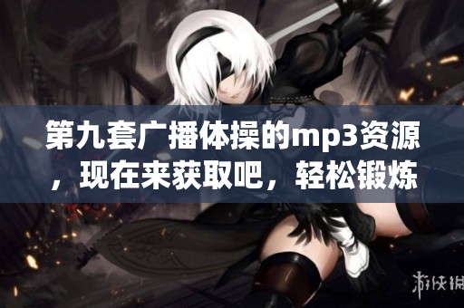 第九套广播体操的mp3资源，现在来获取吧，轻松锻炼身体的好选择！