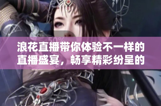 浪花直播带你体验不一样的直播盛宴，畅享精彩纷呈的时刻与乐趣