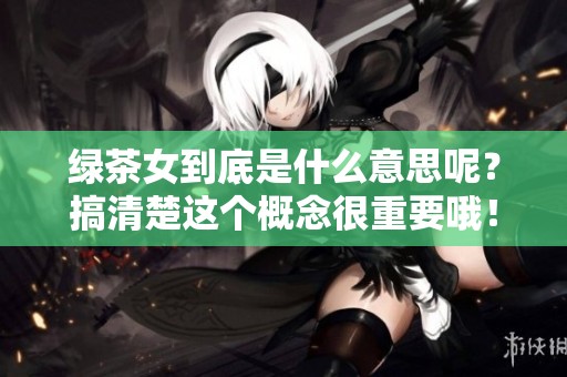 绿茶女到底是什么意思呢？搞清楚这个概念很重要哦！