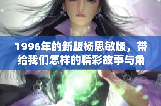 1996年的新版杨思敏版，带给我们怎样的精彩故事与角色演绎呢