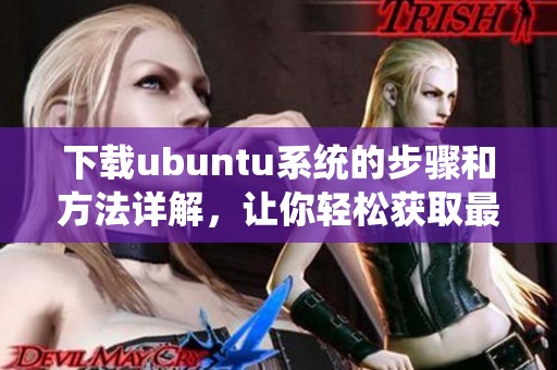 下载ubuntu系统的步骤和方法详解，让你轻松获取最新版本