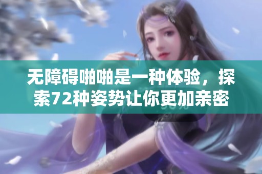 无障碍啪啪是一种体验，探索72种姿势让你更加亲密。