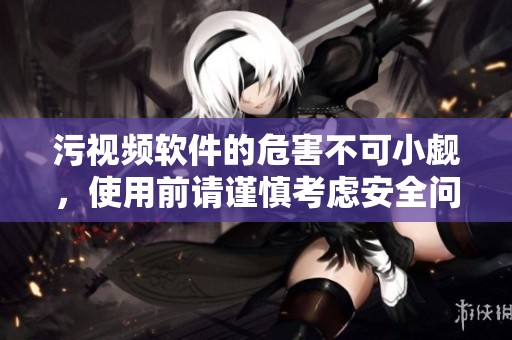 污视频软件的危害不可小觑，使用前请谨慎考虑安全问题