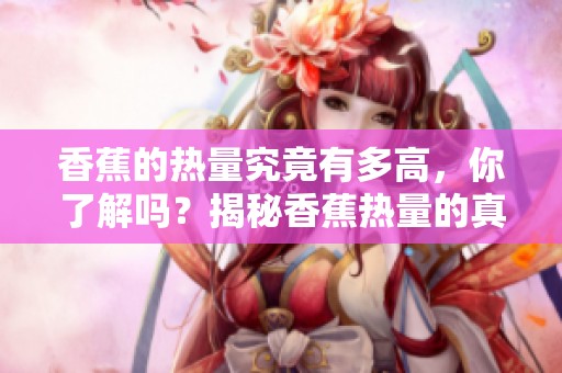 香蕉的热量究竟有多高，你了解吗？揭秘香蕉热量的真实数值。