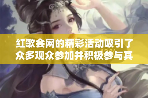 红歌会网的精彩活动吸引了众多观众参加并积极参与其中