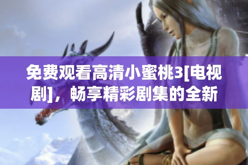 免费观看高清小蜜桃3[电视剧]，畅享精彩剧集的全新体验