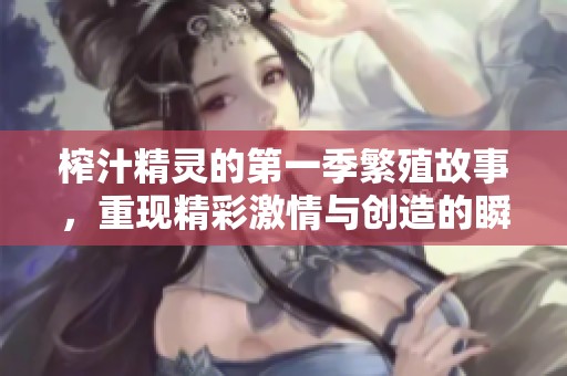 榨汁精灵的第一季繁殖故事，重现精彩激情与创造的瞬间