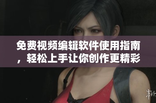 免费视频编辑软件使用指南，轻松上手让你创作更精彩视频