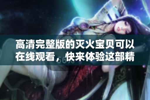 高清完整版的灭火宝贝可以在线观看，快来体验这部精彩作品吧