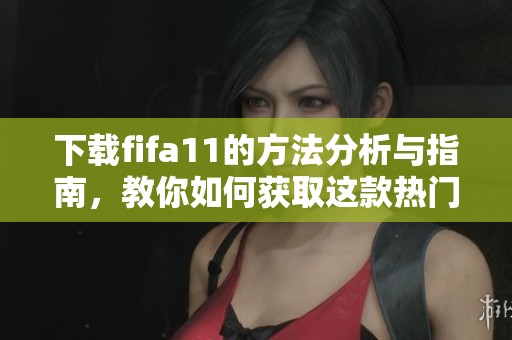 下载fifa11的方法分析与指南，教你如何获取这款热门游戏