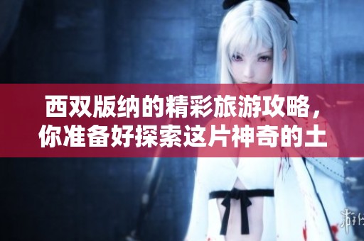 西双版纳的精彩旅游攻略，你准备好探索这片神奇的土地了吗