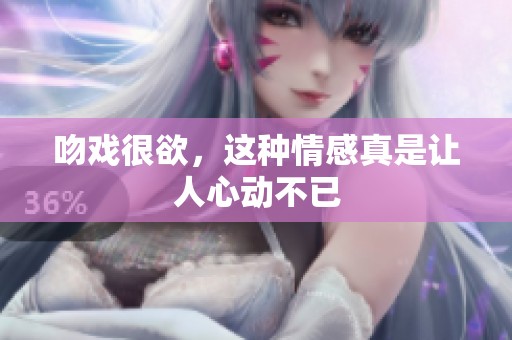 吻戏很欲，这种情感真是让人心动不已