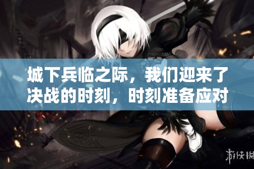 城下兵临之际，我们迎来了决战的时刻，时刻准备应对挑战。