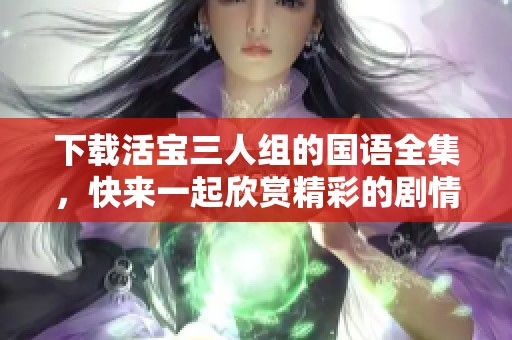 下载活宝三人组的国语全集，快来一起欣赏精彩的剧情吧