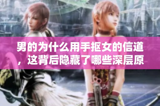 男的为什么用手抠女的信道，这背后隐藏了哪些深层原因呢