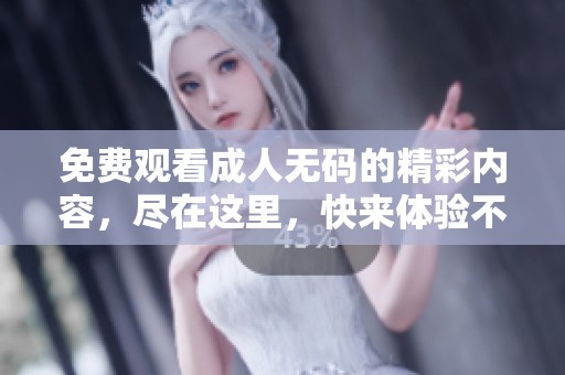 免费观看****的精彩内容，尽在这里，快来体验不同的乐趣吧