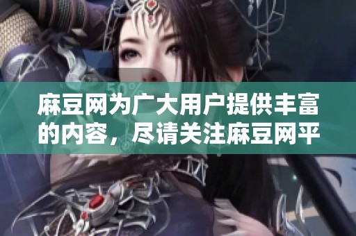 麻豆网为广大用户提供丰富的内容，尽请关注麻豆网平台上的精彩资源
